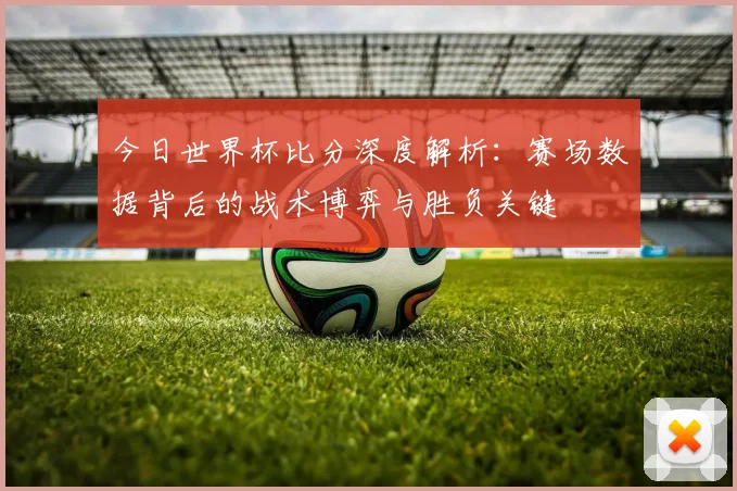 今日世界杯比分深度解析：赛场数据背后的战术博弈与胜负关键
