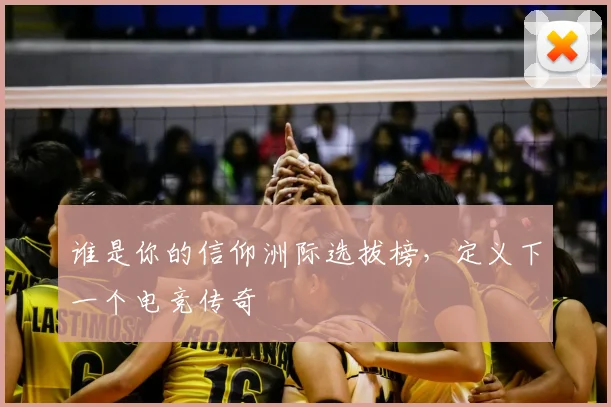 谁是你的信仰洲际选拔榜，定义下一个电竞传奇