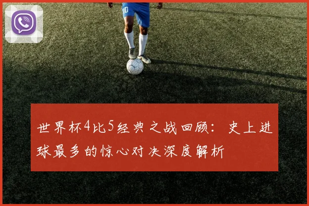 世界杯4比5经典之战回顾：史上进球最多的惊心对决深度解析