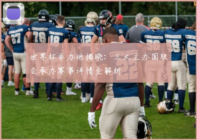 世界杯举办地揭晓：三大主办国联合承办赛事详情全解析