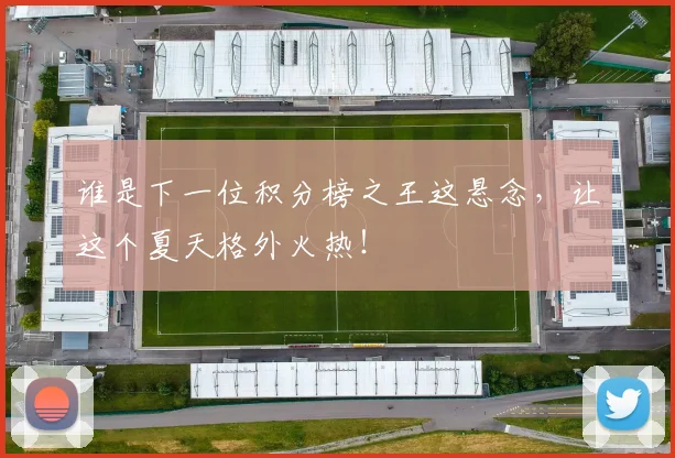 谁是下一位积分榜之王这悬念，让这个夏天格外火热！