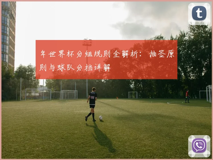 年世界杯分组规则全解析：抽签原则与球队分档详解