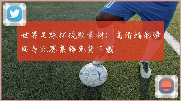世界足球杯视频素材：高清精彩瞬间与比赛集锦免费下载