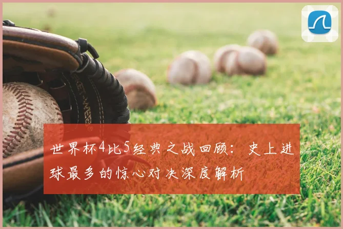 世界杯4比5经典之战回顾：史上进球最多的惊心对决深度解析