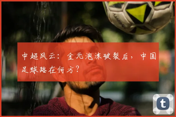 中超风云：金元泡沫破裂后，中国足球路在何方？
