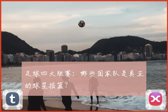足球四大联赛：哪些国家队是真正的球星摇篮？