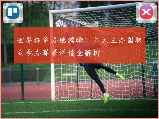 世界杯举办地揭晓：三大主办国联合承办赛事详情全解析