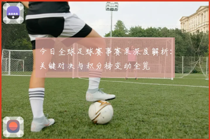 今日全球足球赛事赛果深度解析：关键对决与积分榜变动全览