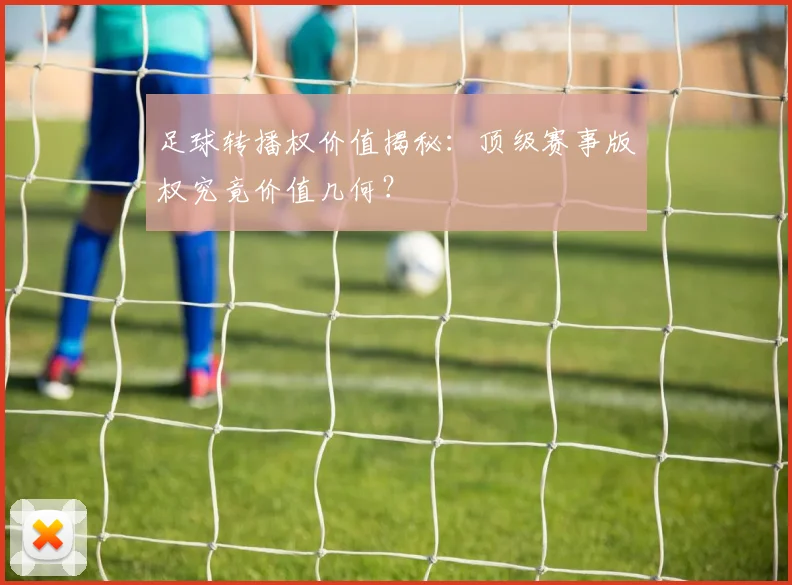 足球转播权价值揭秘:顶级赛事版权究竟价值几何?