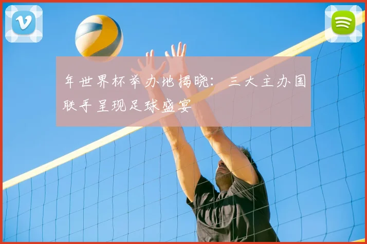 年世界杯举办地揭晓：三大主办国联手呈现足球盛宴