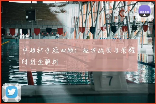 中超杯夺冠回顾：经典战役与荣耀时刻全解析