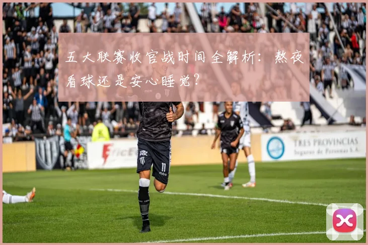 五大联赛收官战时间全解析：熬夜看球还是安心睡觉？